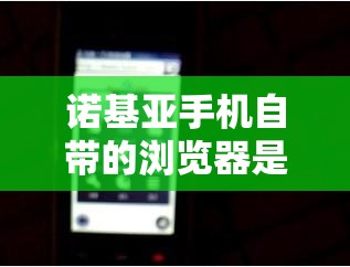 诺基亚手机自带的浏览器是什么?理解诺基亚手机内置浏览器的特性与使用