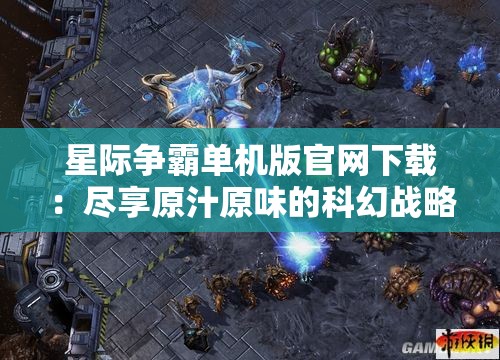 星际争霸单机版官网下载：尽享原汁原味的科幻战略游戏体验