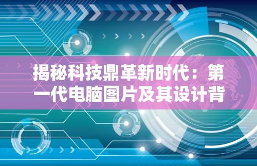 揭秘科技鼎革新时代：第一代电脑图片及其设计背景解析