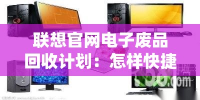 联想官网电子废品回收计划：怎样快捷方便地回收你的旧电脑？