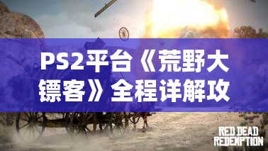 PS2平台《荒野大镖客》全程详解攻略：技巧、秘籍及过关方法揭秘