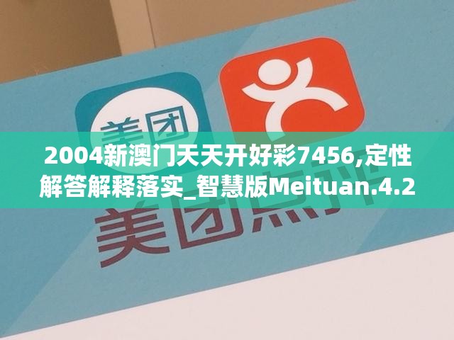 2004新澳门天天开好彩7456,定性解答解释落实_智慧版Meituan.4.210