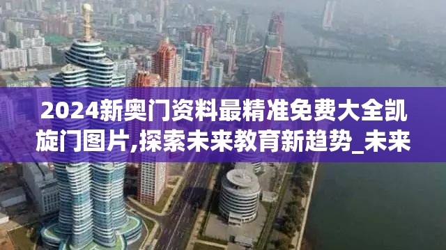 2024新奥门资料最精准免费大全凯旋门图片,探索未来教育新趋势_未来版6.713