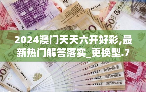 2024澳门天天六开好彩,最新热门解答落实_更换型.7.379