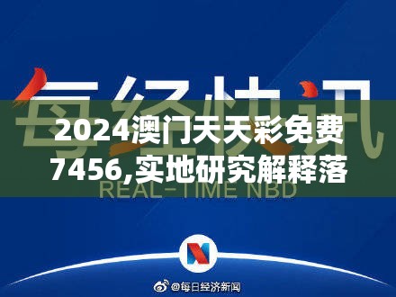 2024澳门天天彩免费7456,实地研究解释落实_特定款.0.600