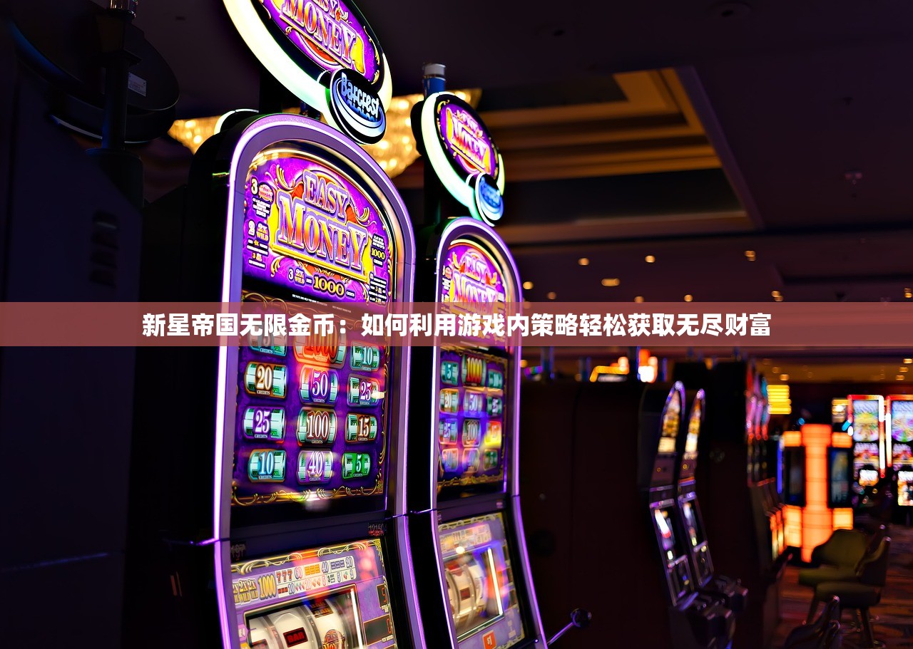 新星帝国无限金币：如何利用游戏内策略轻松获取无尽财富