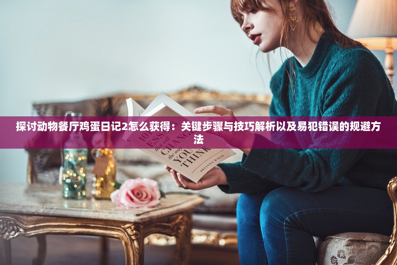 探讨动物餐厅鸡蛋日记2怎么获得：关键步骤与技巧解析以及易犯错误的规避方法