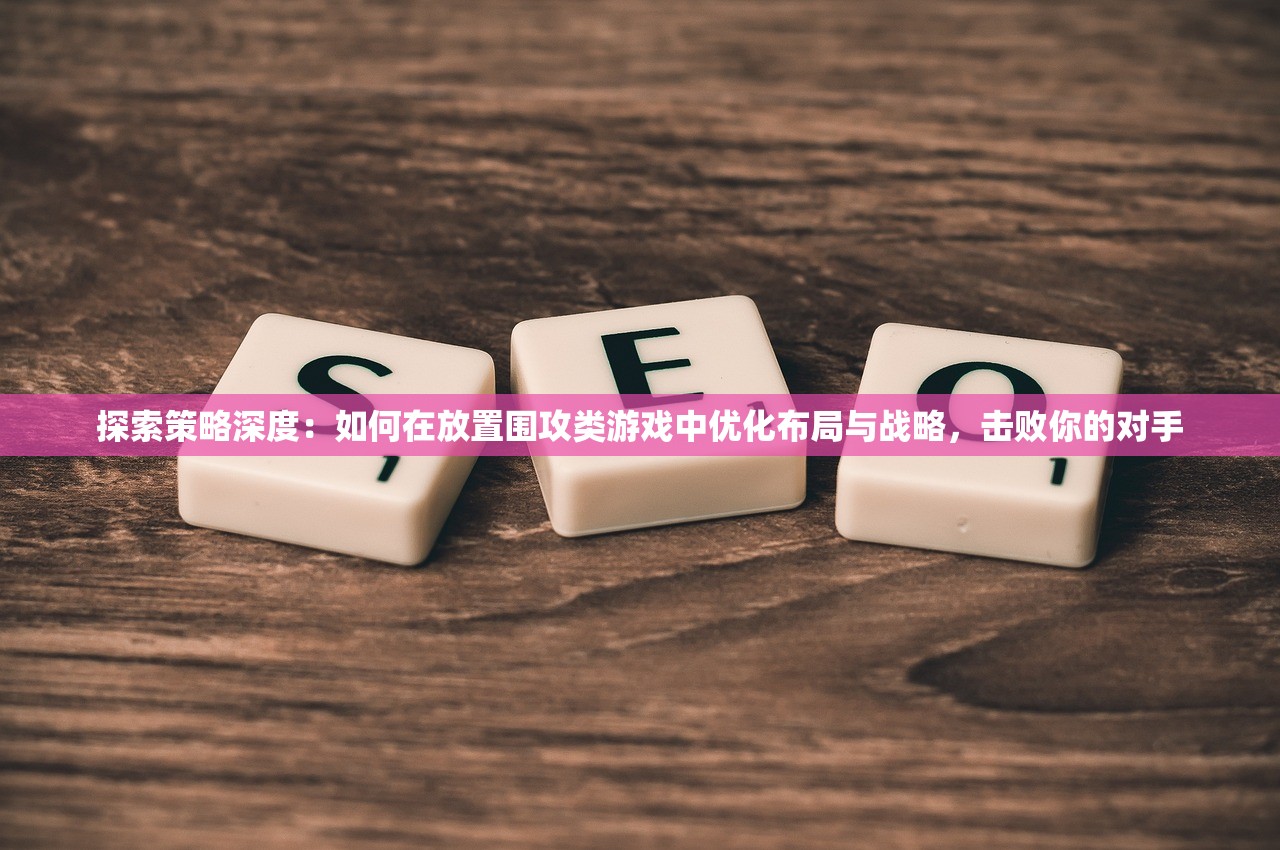 探索策略深度：如何在放置围攻类游戏中优化布局与战略，击败你的对手