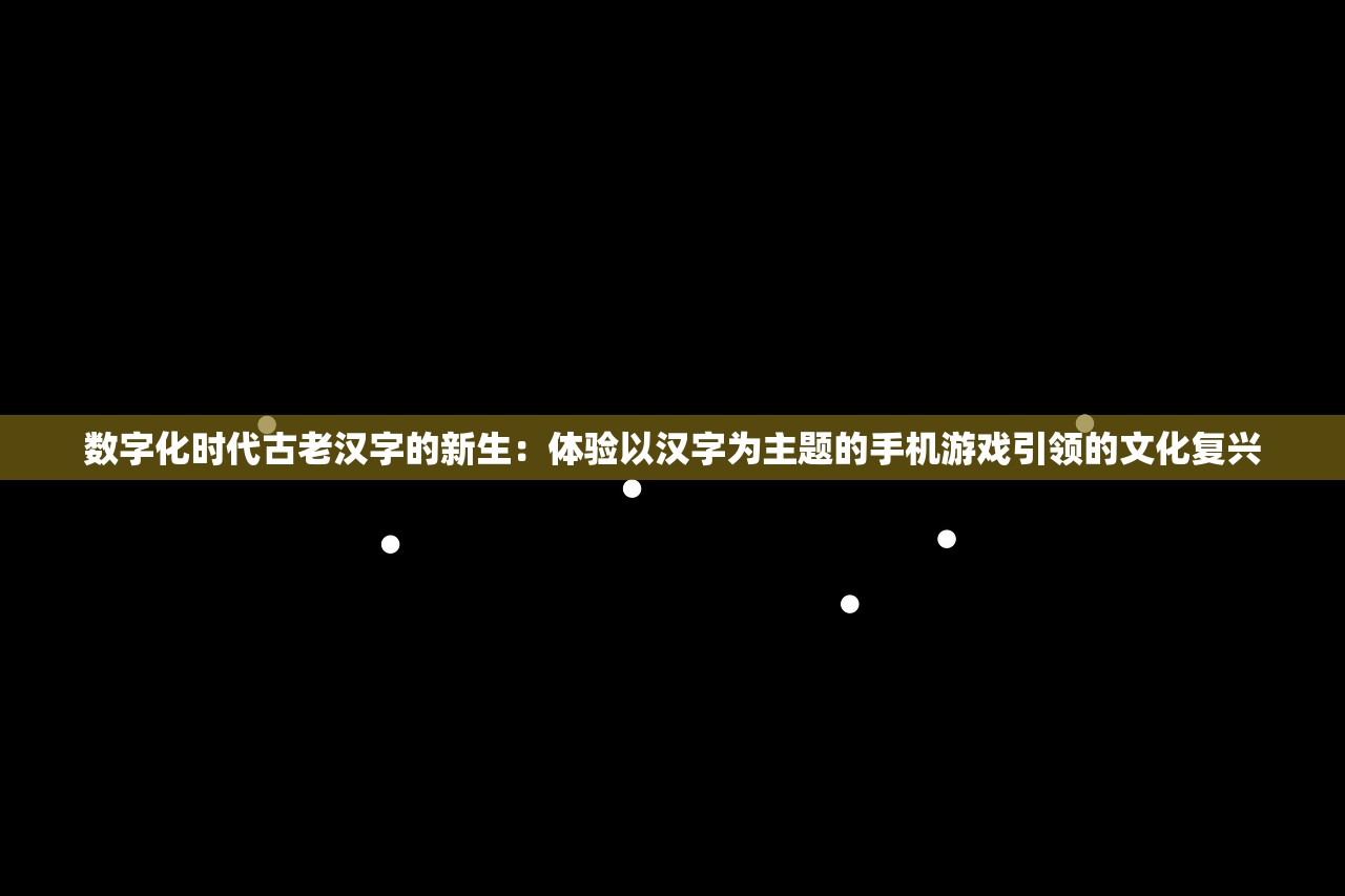 数字化时代古老汉字的新生：体验以汉字为主题的手机游戏引领的文化复兴