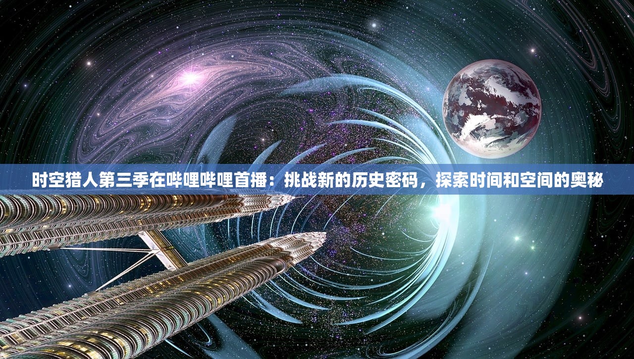 时空猎人第三季在哔哩哔哩首播：挑战新的历史密码，探索时间和空间的奥秘