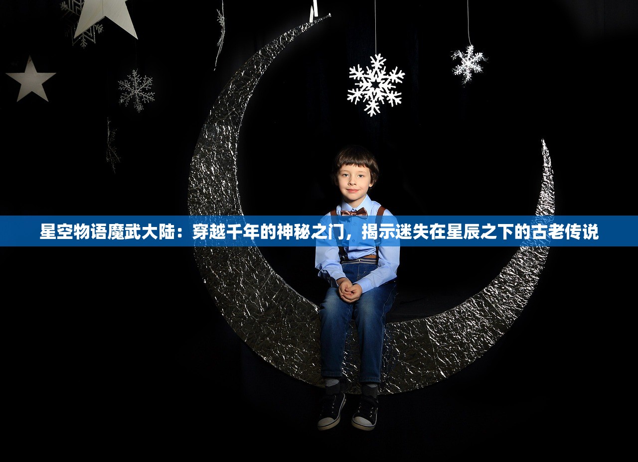 星空物语魔武大陆：穿越千年的神秘之门，揭示迷失在星辰之下的古老传说