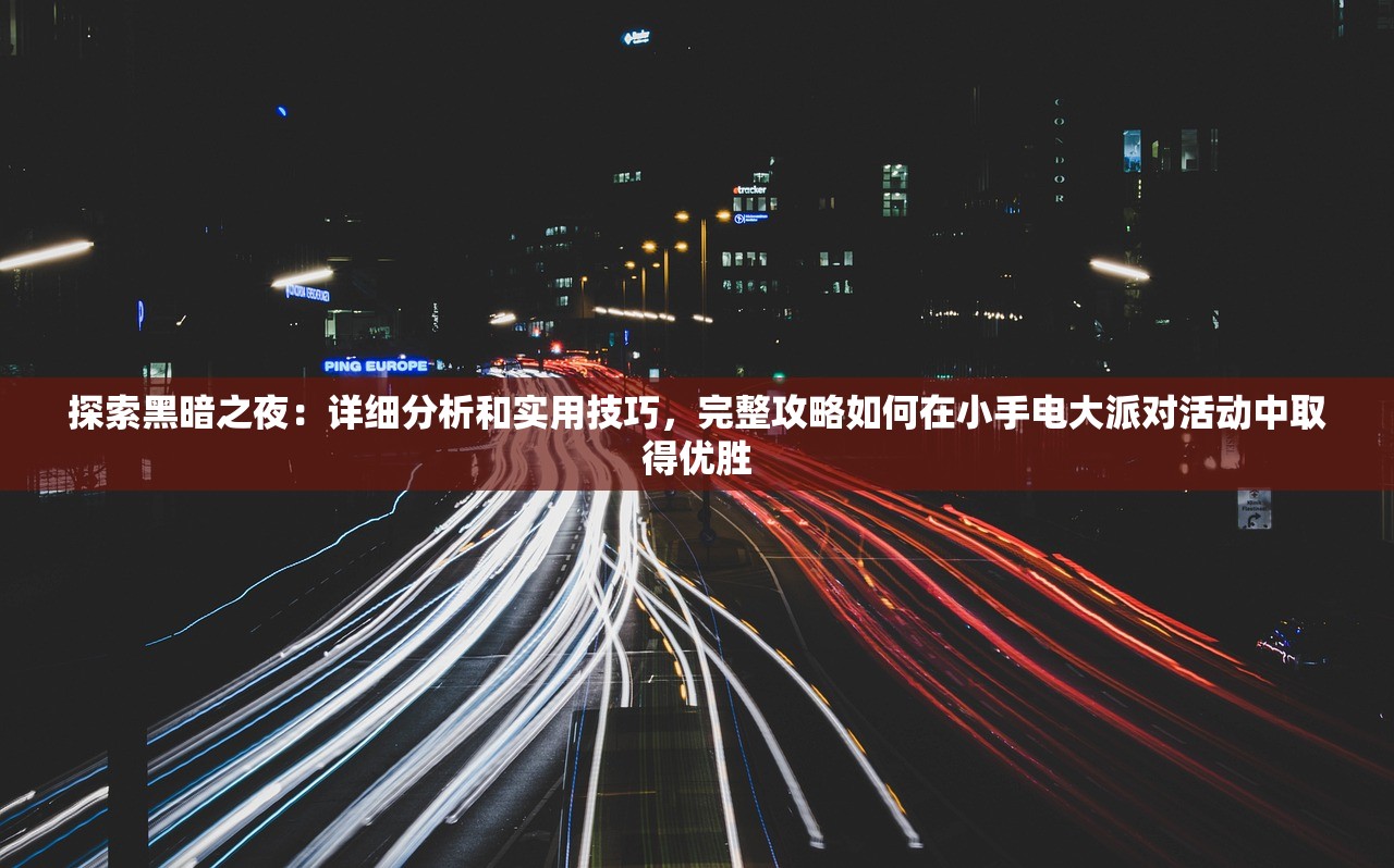 探索黑暗之夜：详细分析和实用技巧，完整攻略如何在小手电大派对活动中取得优胜