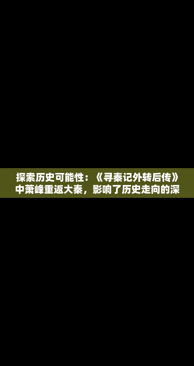 探索历史可能性：《寻秦记外转后传》中萧峰重返大秦，影响了历史走向的深度分析