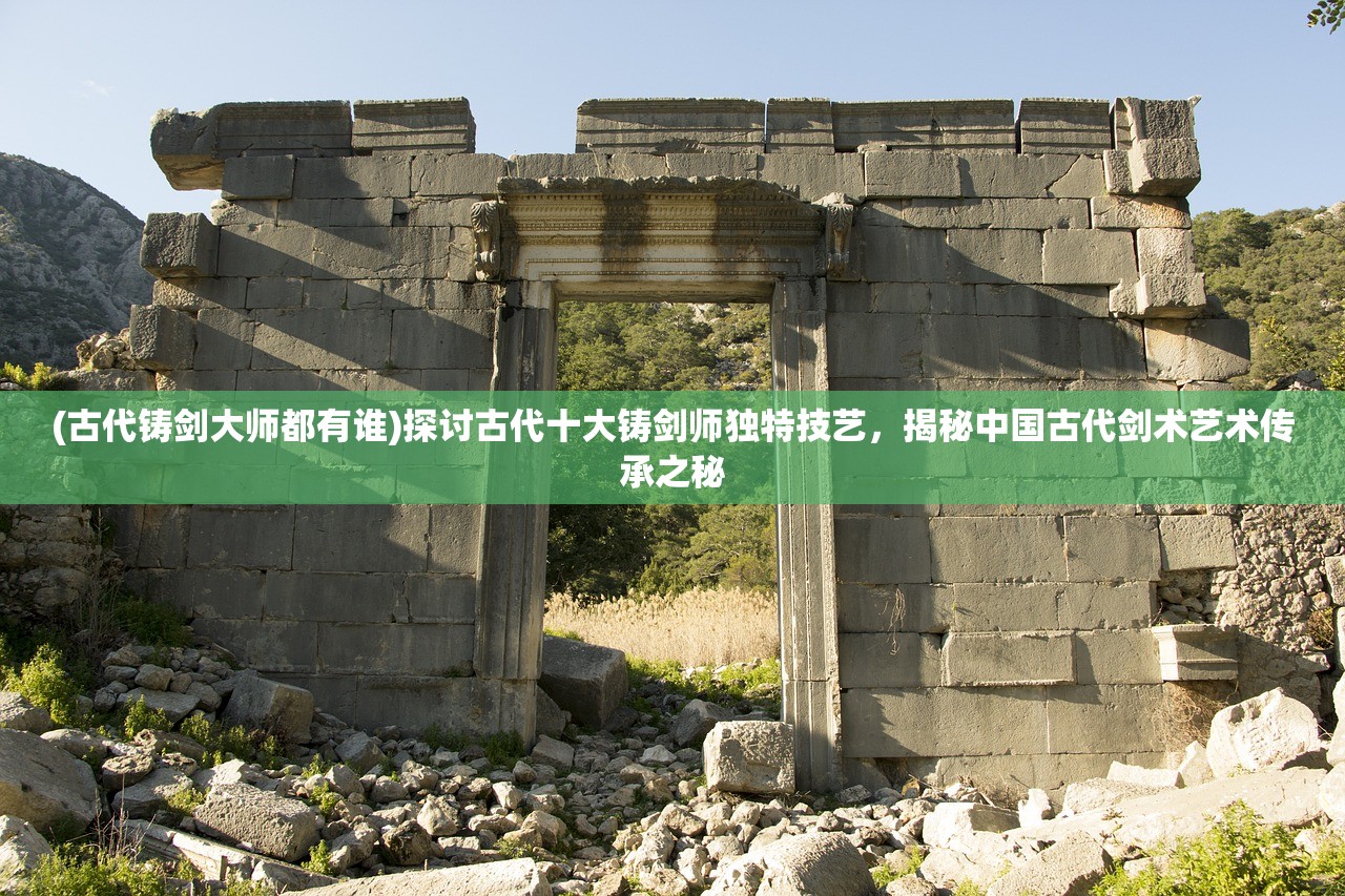 (古代铸剑大师都有谁)探讨古代十大铸剑师独特技艺，揭秘中国古代剑术艺术传承之秘