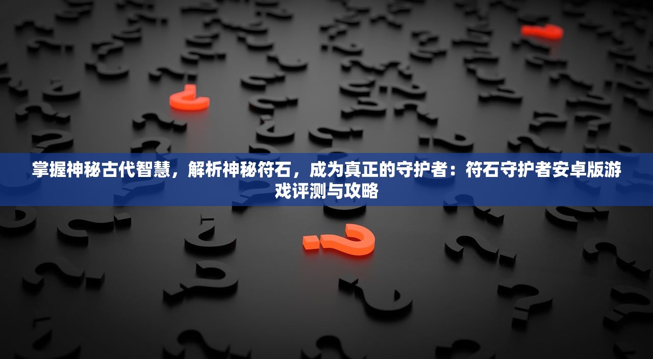 掌握神秘古代智慧，解析神秘符石，成为真正的守护者：符石守护者安卓版游戏评测与攻略