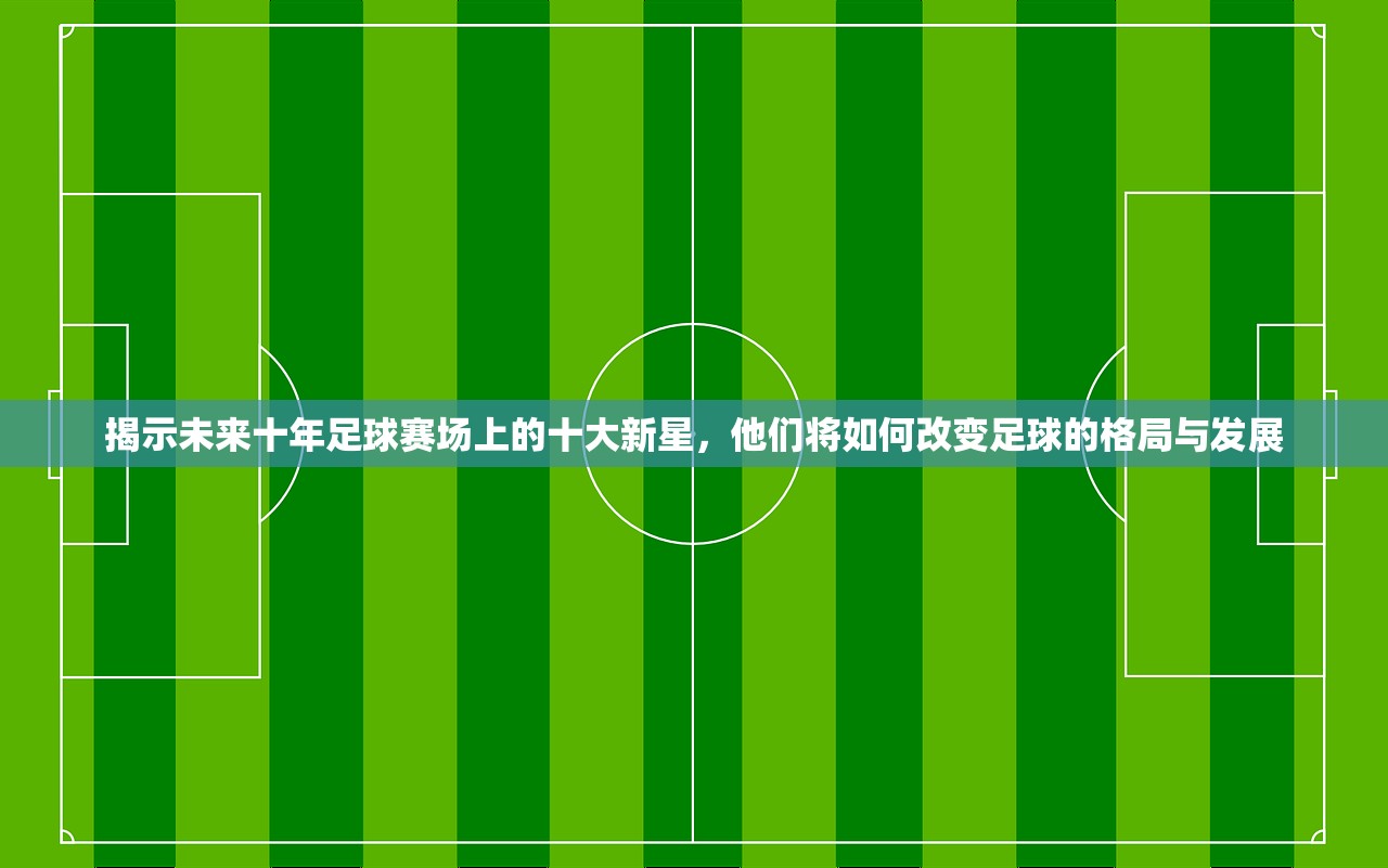 揭示未来十年足球赛场上的十大新星，他们将如何改变足球的格局与发展