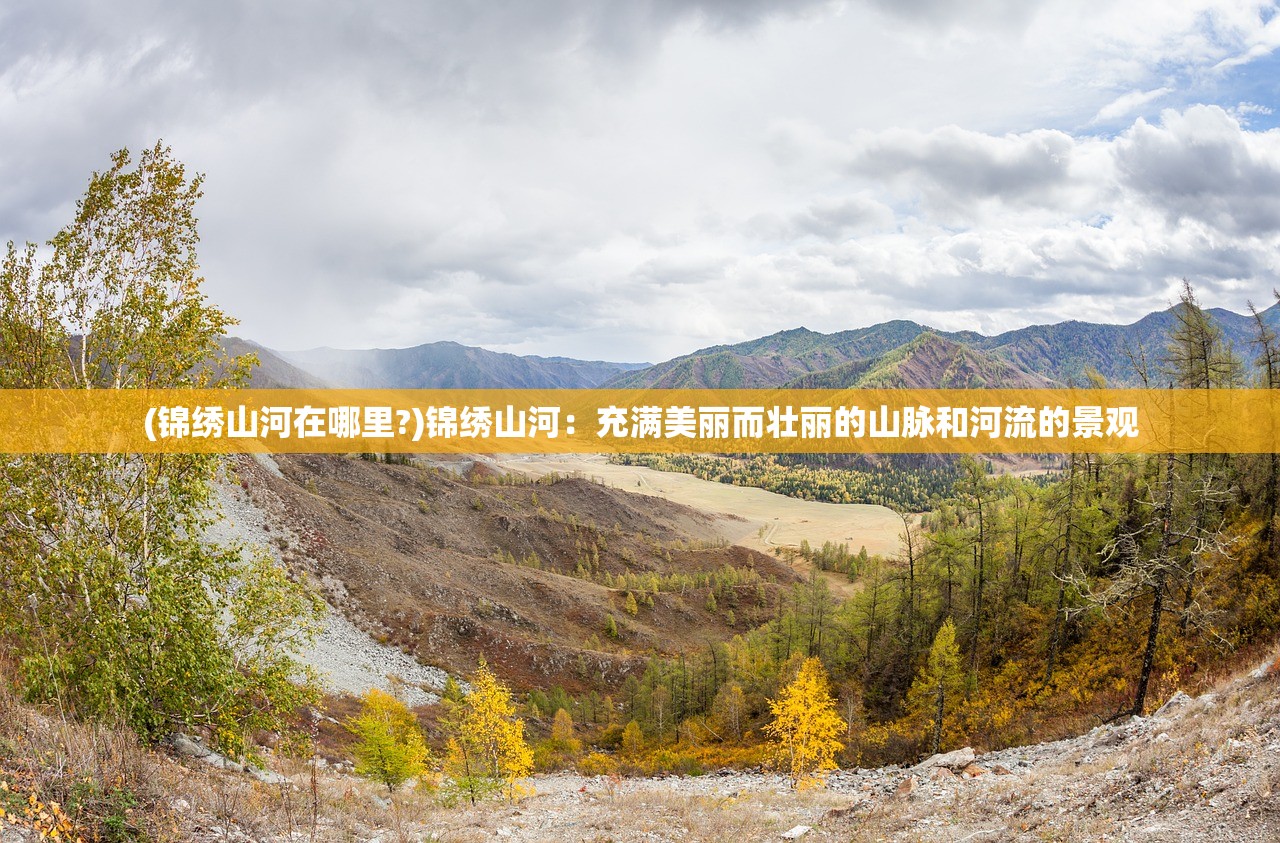 (锦绣山河在哪里?)锦绣山河：充满美丽而壮丽的山脉和河流的景观