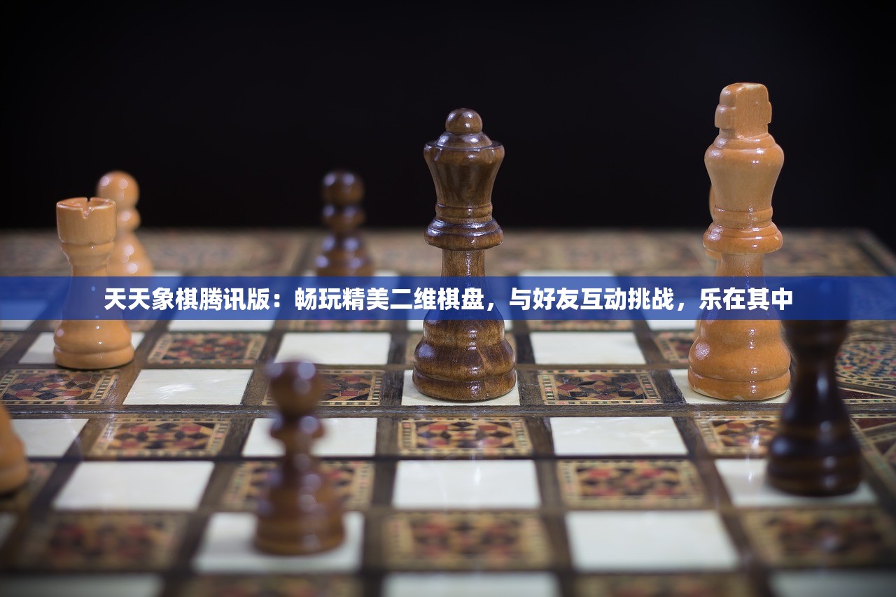 天天象棋腾讯版：畅玩精美二维棋盘，与好友互动挑战，乐在其中