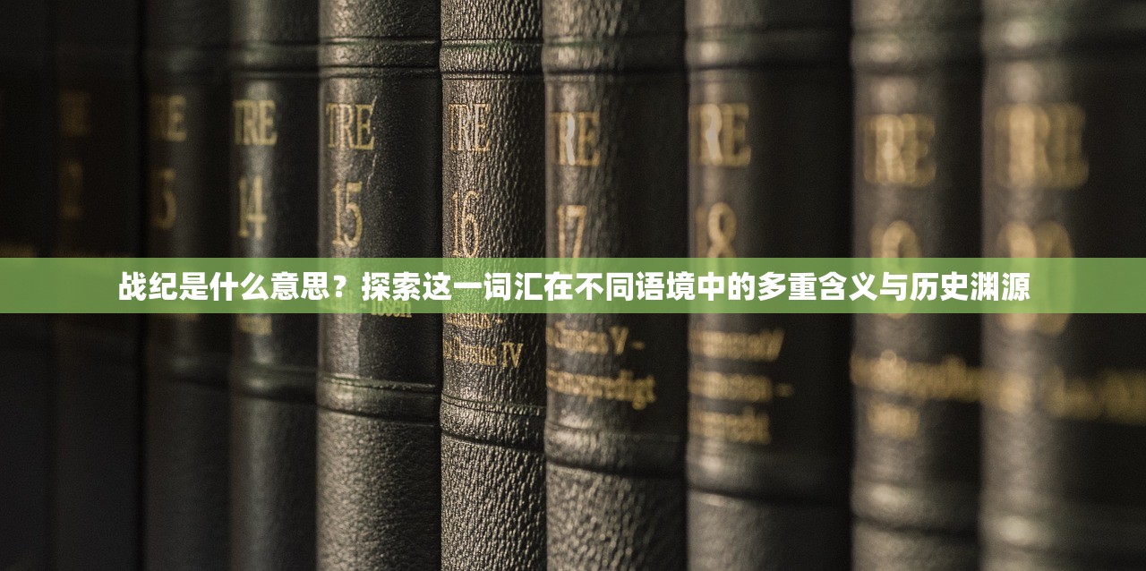 战纪是什么意思？探索这一词汇在不同语境中的多重含义与历史渊源