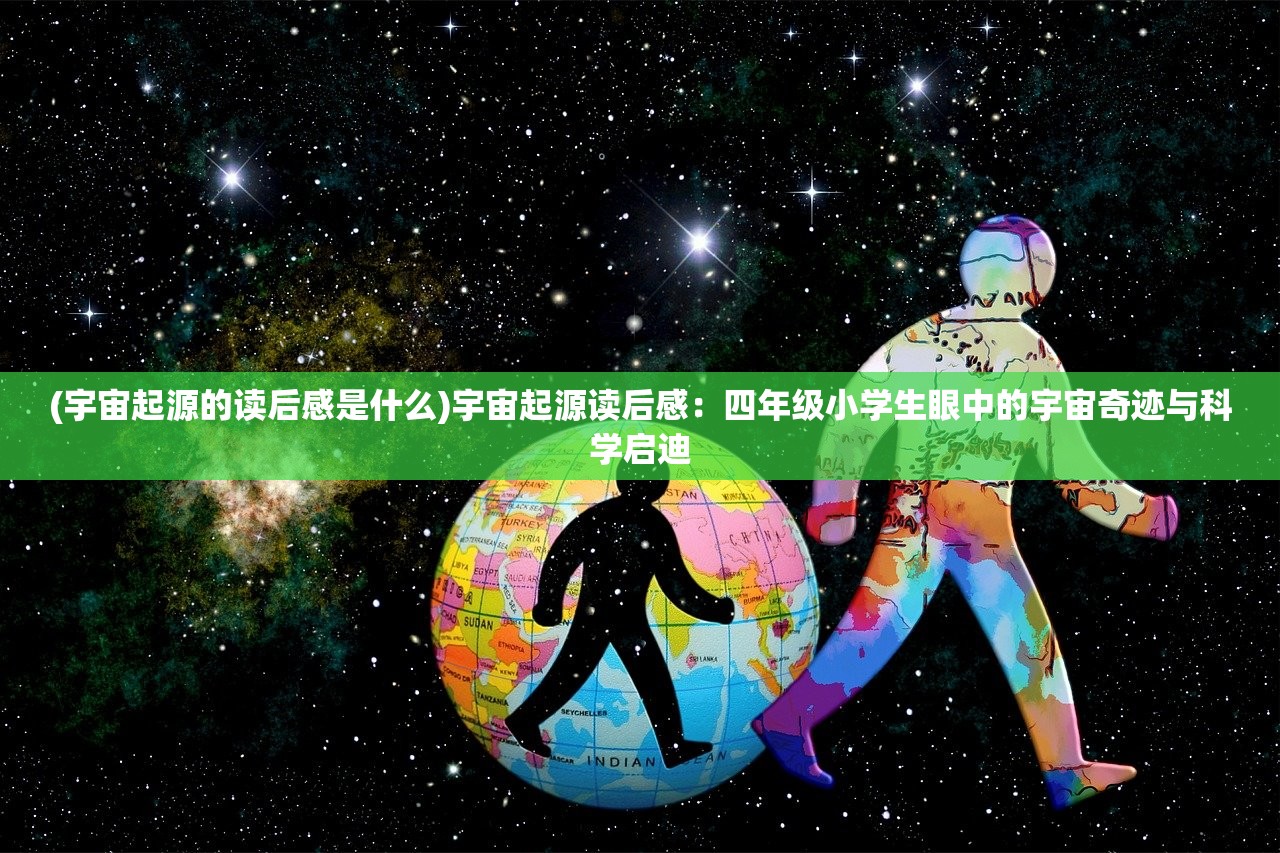 (宇宙起源的读后感是什么)宇宙起源读后感：四年级小学生眼中的宇宙奇迹与科学启迪