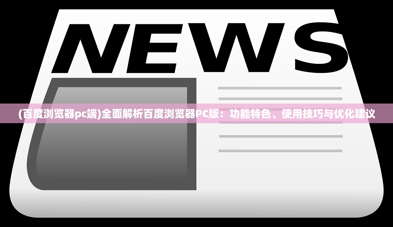 (百度浏览器pc端)全面解析百度浏览器PC版：功能特色、使用技巧与优化建议