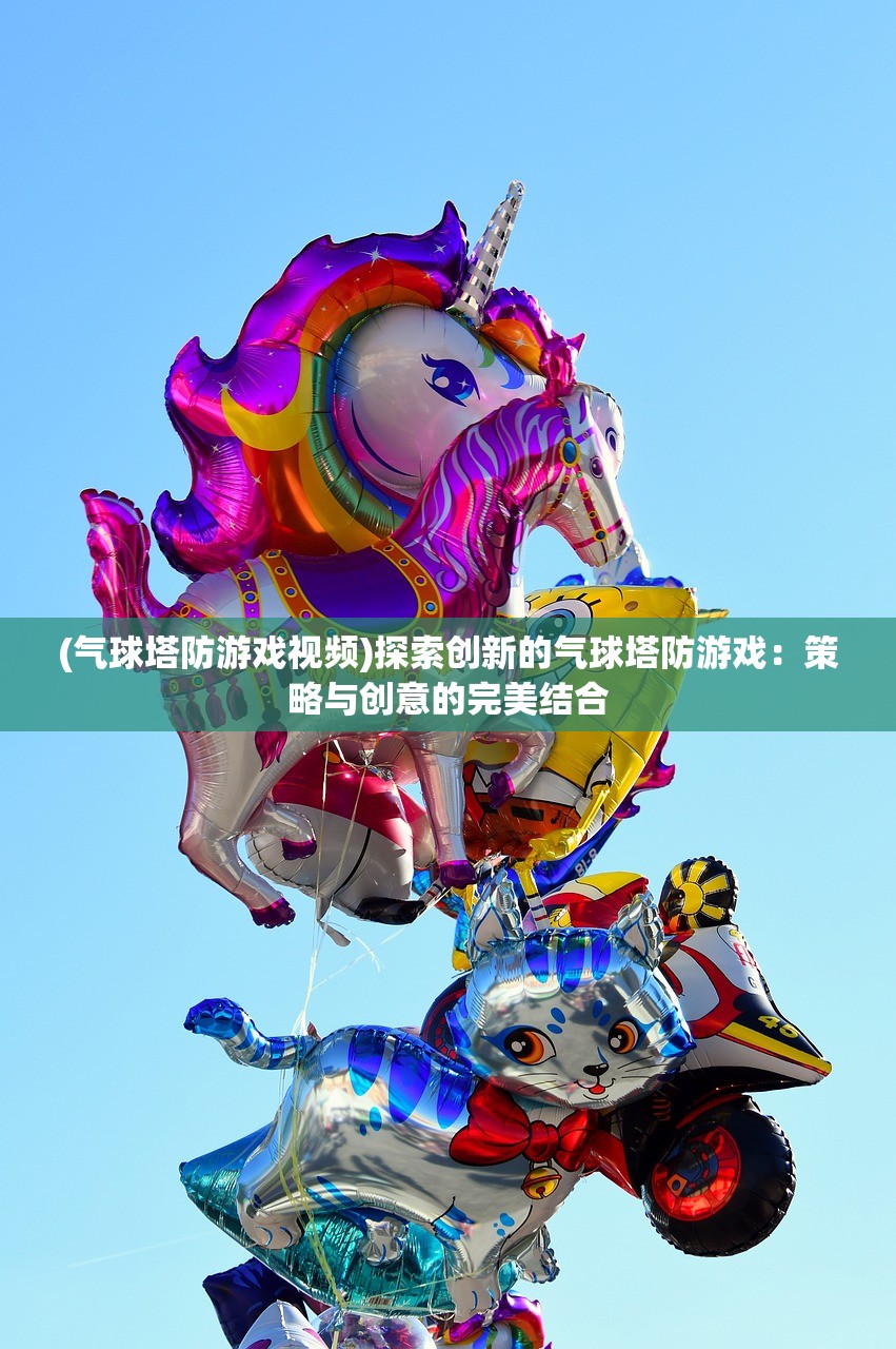 (气球塔防游戏视频)探索创新的气球塔防游戏：策略与创意的完美结合