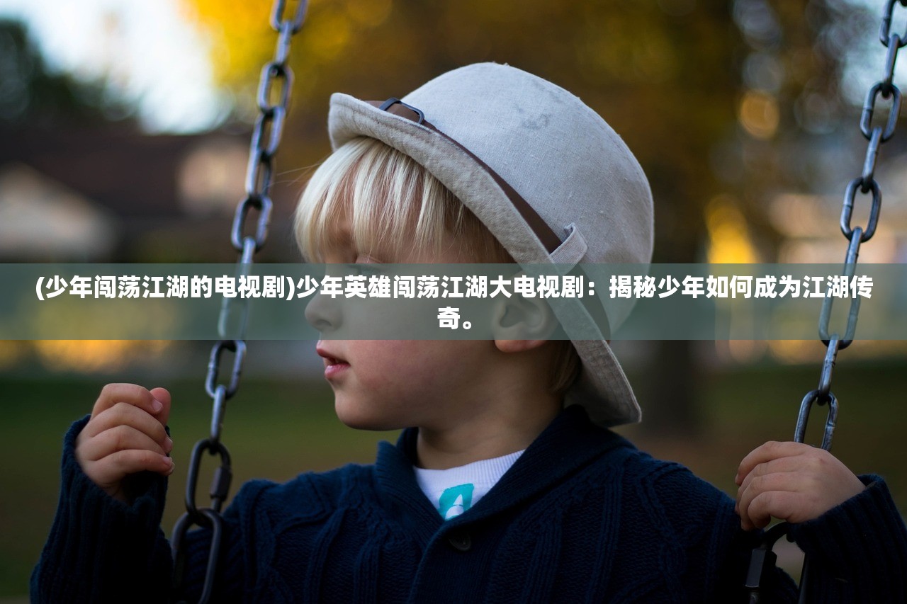 (少年闯荡江湖的电视剧)少年英雄闯荡江湖大电视剧：揭秘少年如何成为江湖传奇。