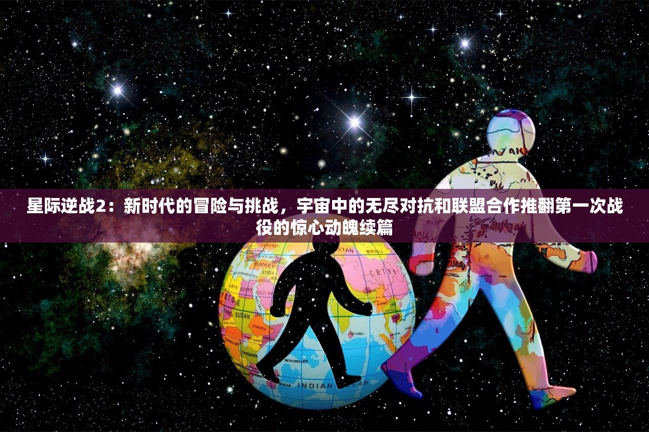 星际逆战2：新时代的冒险与挑战，宇宙中的无尽对抗和联盟合作推翻第一次战役的惊心动魄续篇