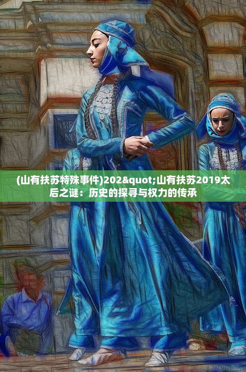 (山有扶苏特殊事件)202"山有扶苏2019太后之谜：历史的探寻与权力的传承