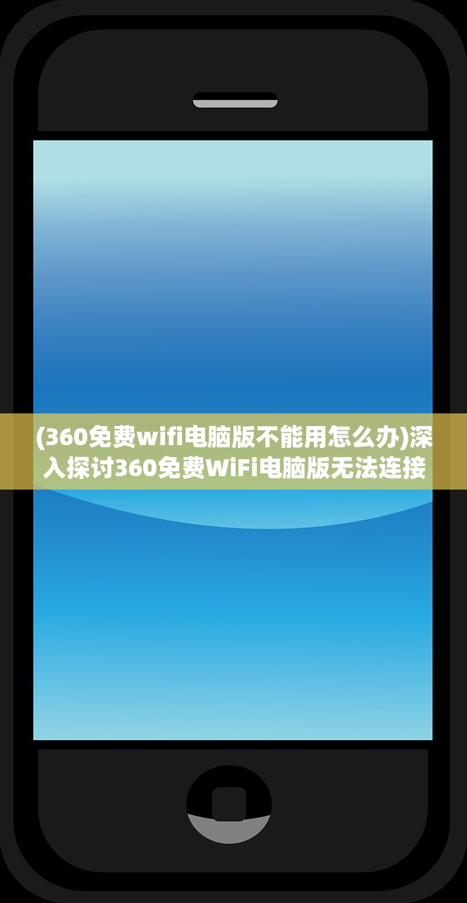 (360免费wifi电脑版不能用怎么办)深入探讨360免费WiFi电脑版无法连接的原因及解决方法