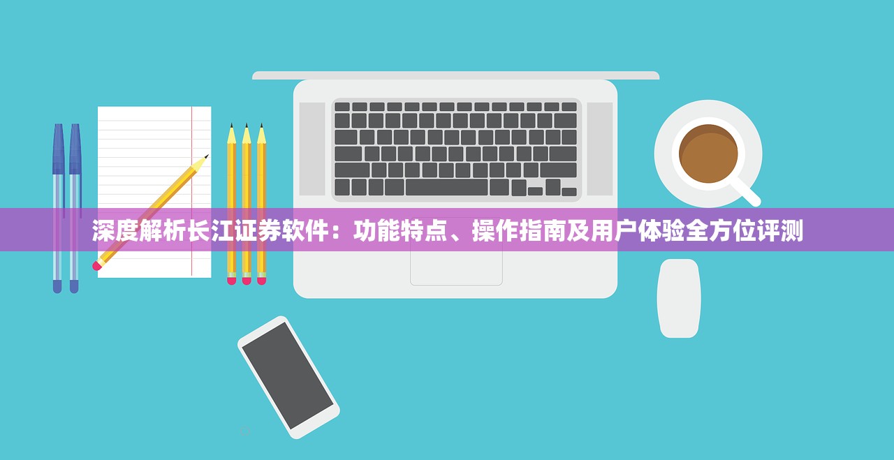 深度解析长江证券软件：功能特点、操作指南及用户体验全方位评测