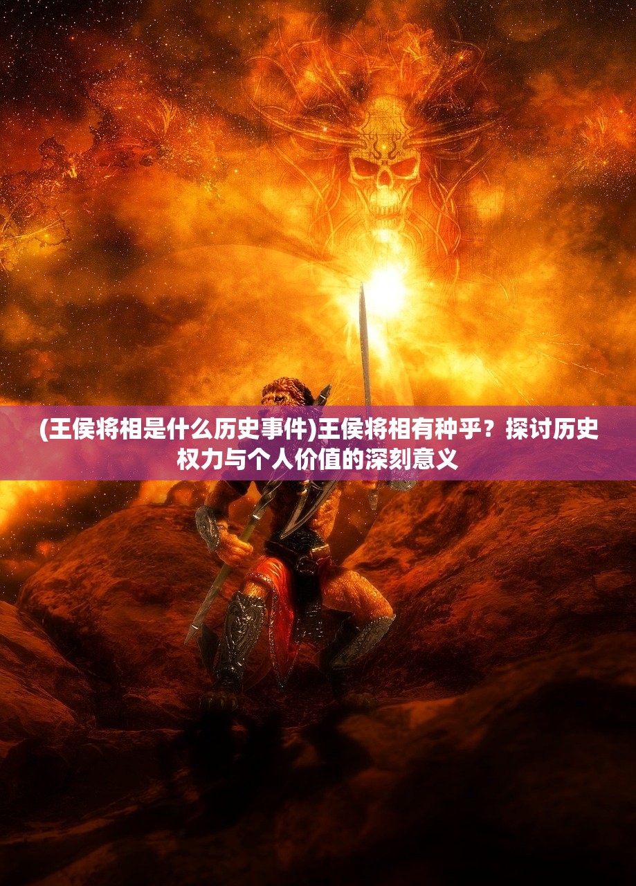 (王侯将相是什么历史事件)王侯将相有种乎？探讨历史权力与个人价值的深刻意义