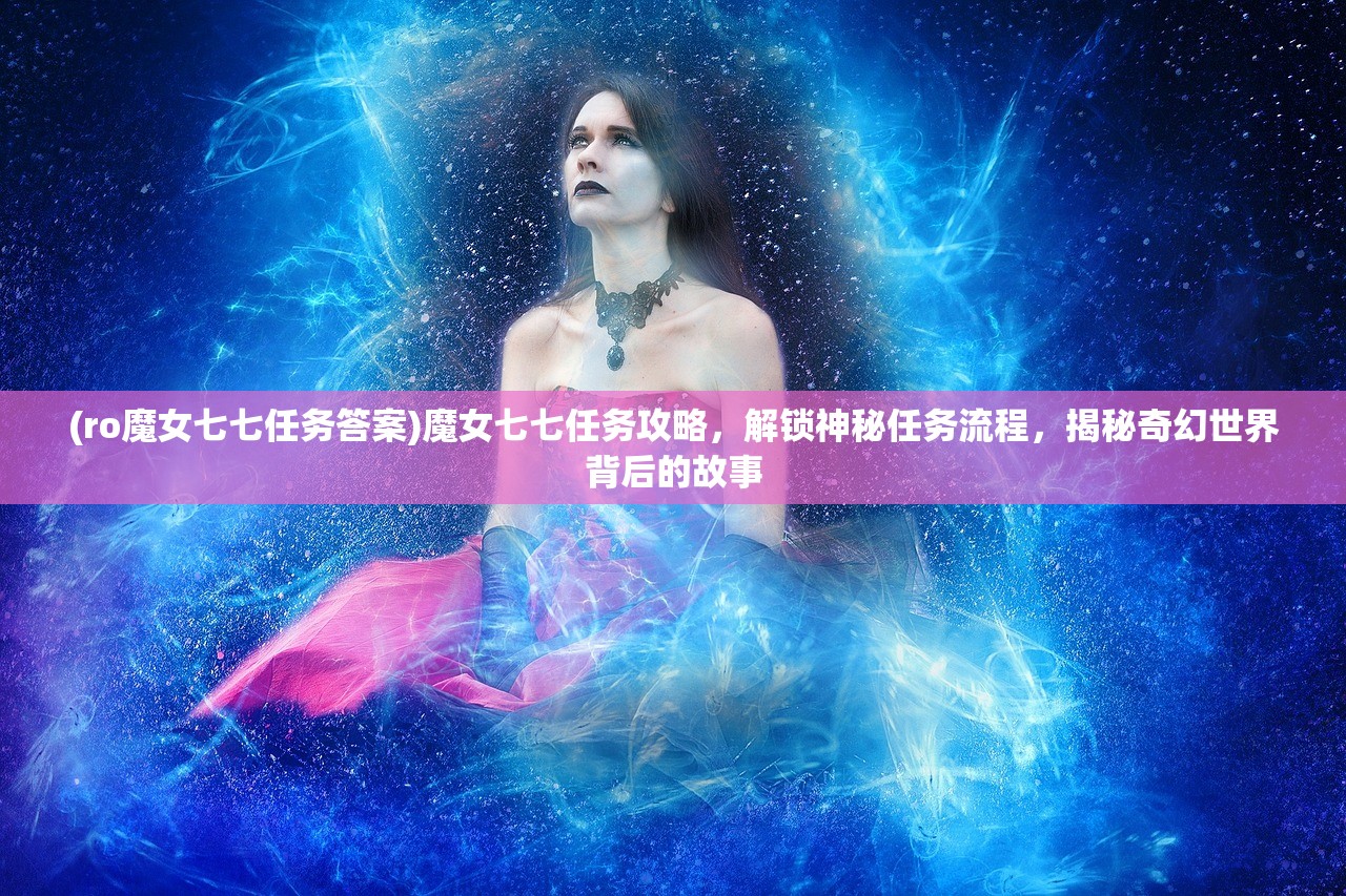 (ro魔女七七任务答案)魔女七七任务攻略，解锁神秘任务流程，揭秘奇幻世界背后的故事