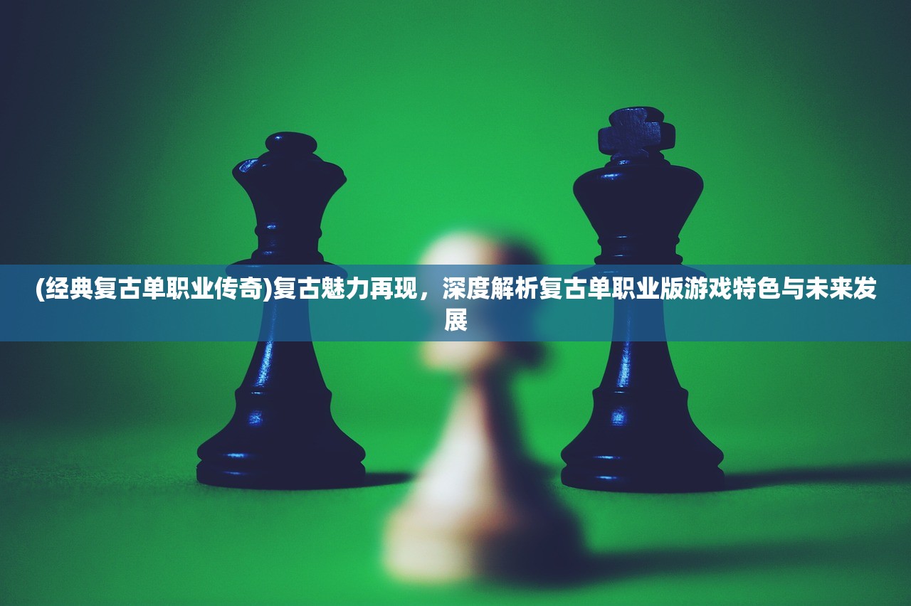 (经典复古单职业传奇)复古魅力再现，深度解析复古单职业版游戏特色与未来发展