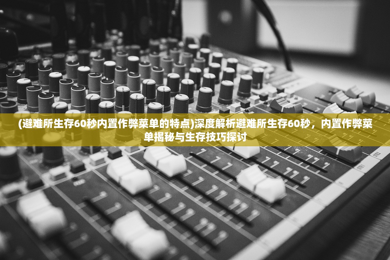 (避难所生存60秒内置作弊菜单的特点)深度解析避难所生存60秒，内置作弊菜单揭秘与生存技巧探讨