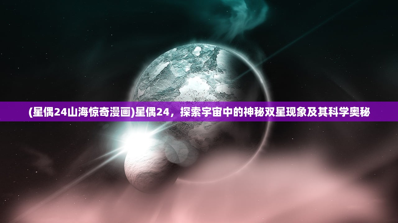 (星偶24山海惊奇漫画)星偶24，探索宇宙中的神秘双星现象及其科学奥秘