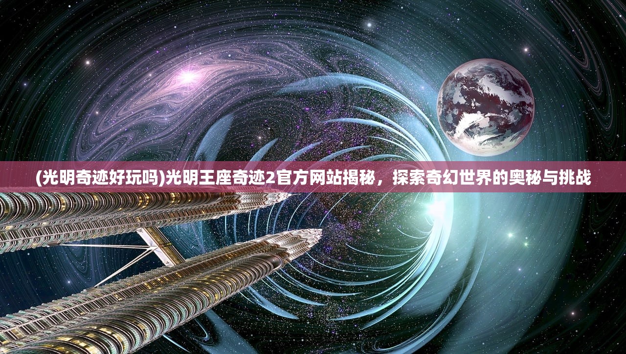 (光明奇迹好玩吗)光明王座奇迹2官方网站揭秘，探索奇幻世界的奥秘与挑战