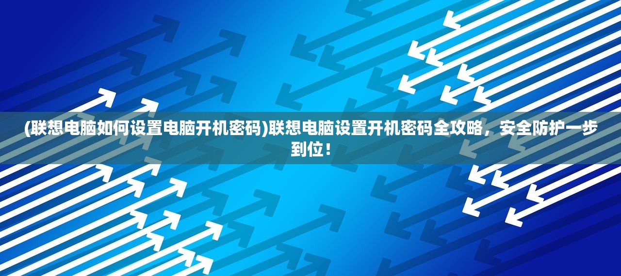 (联想电脑如何设置电脑开机密码)联想电脑设置开机密码全攻略，安全防护一步到位！