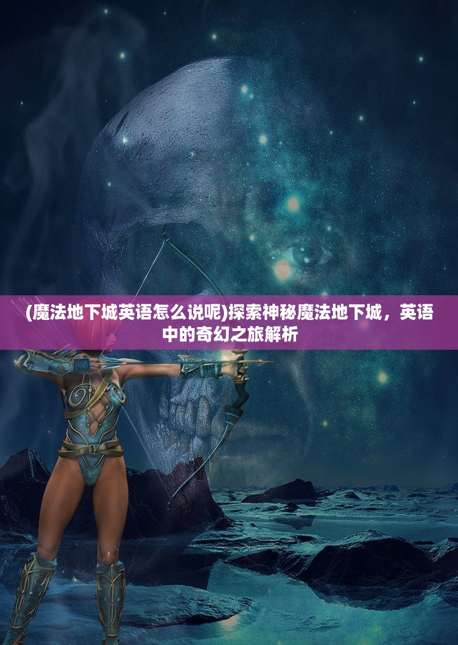 (魔法地下城英语怎么说呢)探索神秘魔法地下城，英语中的奇幻之旅解析