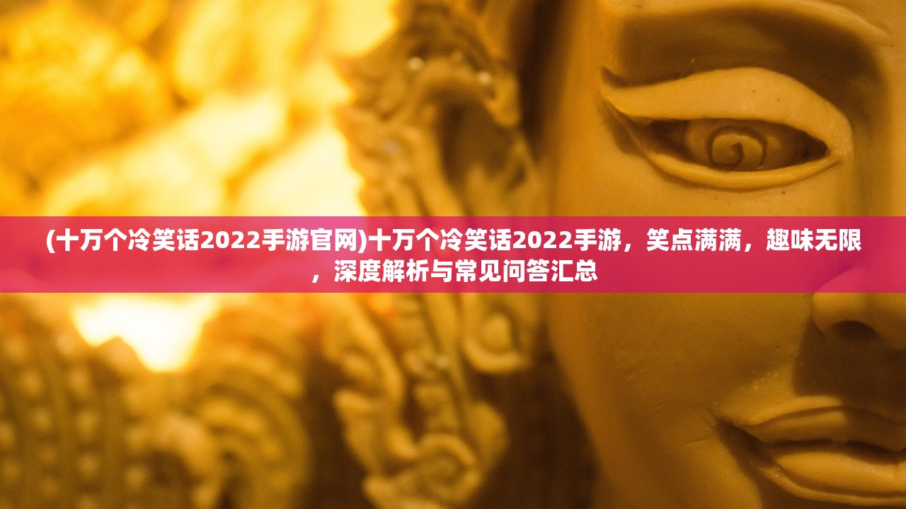 (十万个冷笑话2022手游官网)十万个冷笑话2022手游，笑点满满，趣味无限，深度解析与常见问答汇总