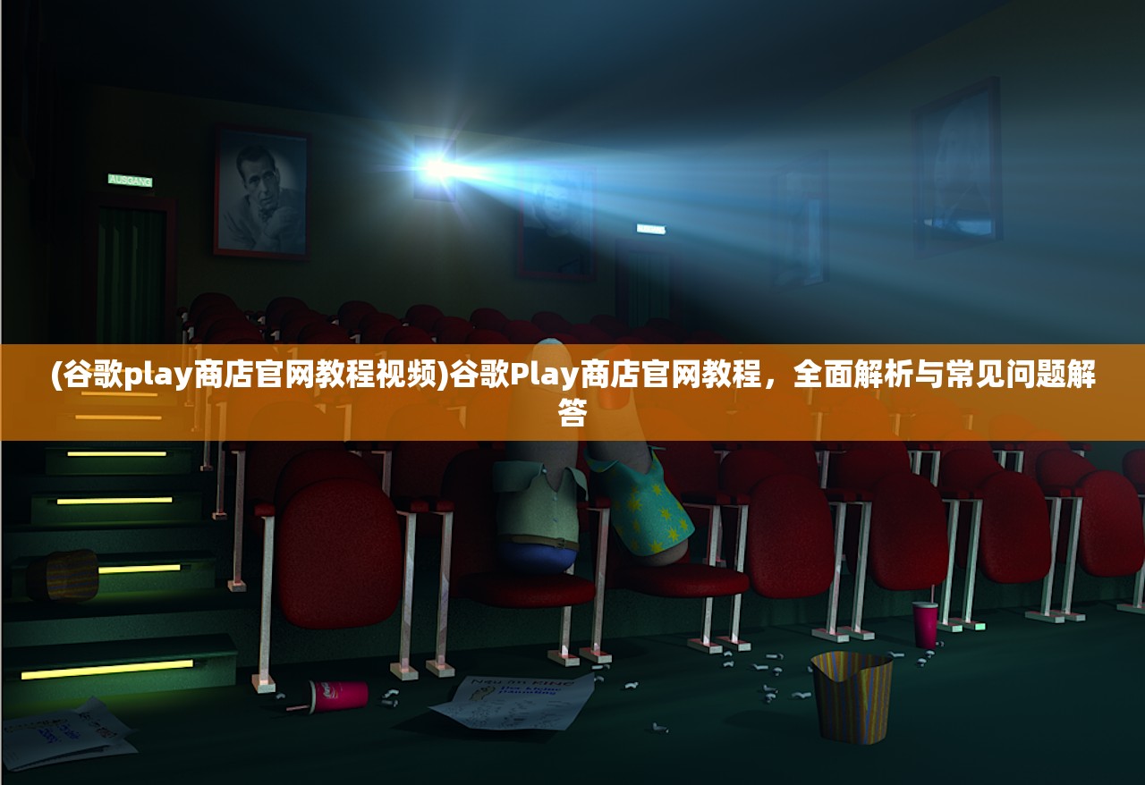 (谷歌play商店官网教程视频)谷歌Play商店官网教程，全面解析与常见问题解答