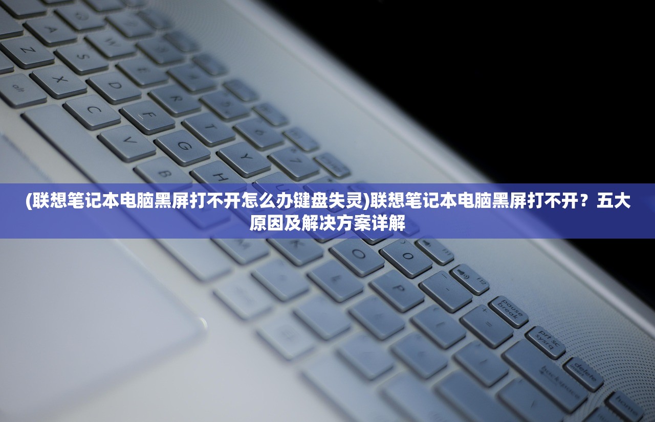 (联想笔记本电脑黑屏打不开怎么办键盘失灵)联想笔记本电脑黑屏打不开？五大原因及解决方案详解