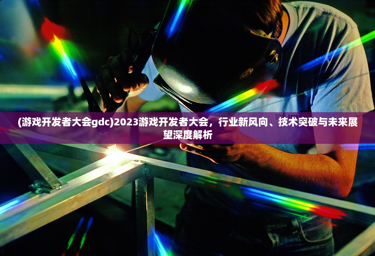 (游戏开发者大会gdc)2023游戏开发者大会，行业新风向、技术突破与未来展望深度解析