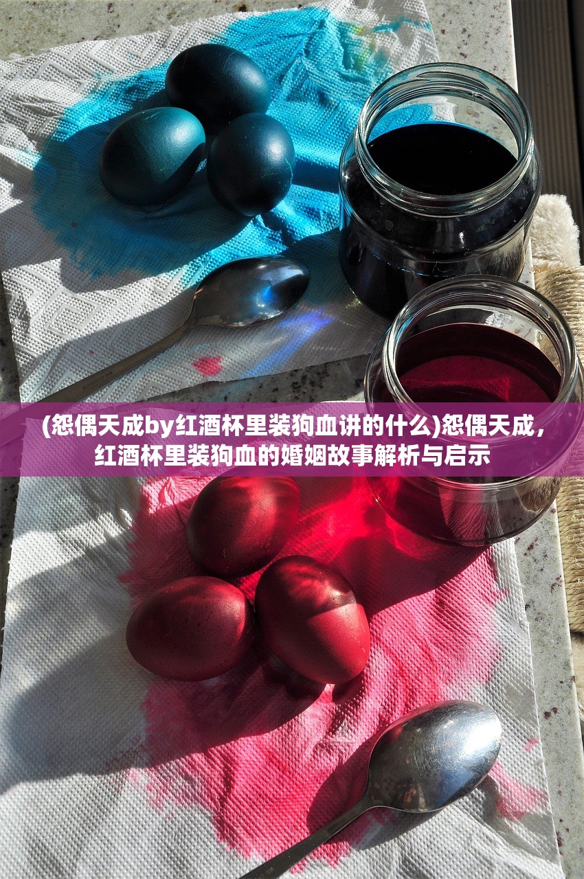 (怨偶天成by红酒杯里装狗血讲的什么)怨偶天成，红酒杯里装狗血的婚姻故事解析与启示