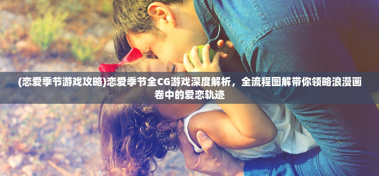 (恋爱季节游戏攻略)恋爱季节全CG游戏深度解析，全流程图解带你领略浪漫画卷中的爱恋轨迹