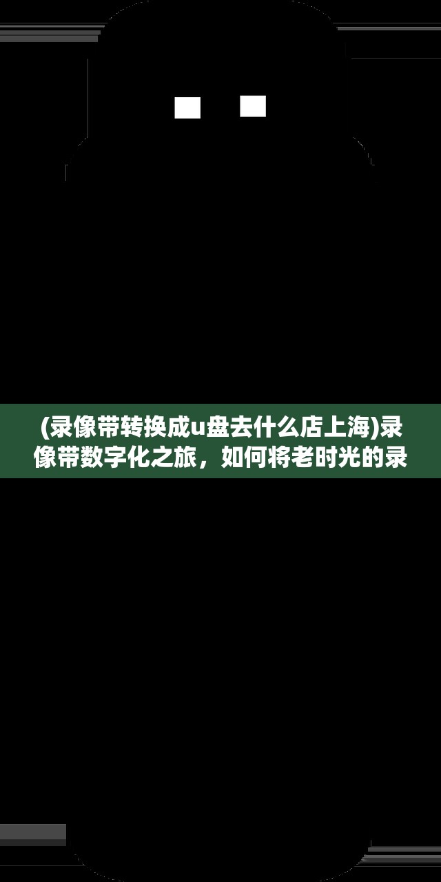 (录像带转换成u盘去什么店上海)录像带数字化之旅，如何将老时光的录像带转换成U盘，揭秘专业店铺选择指南