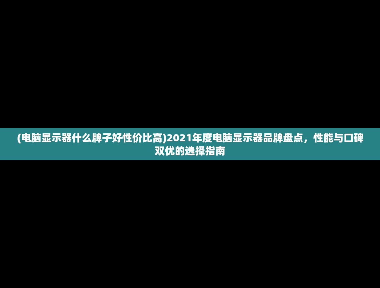 (电脑显示器什么牌子好性价比高)2021年度电脑显示器品牌盘点，性能与口碑双优的选择指南