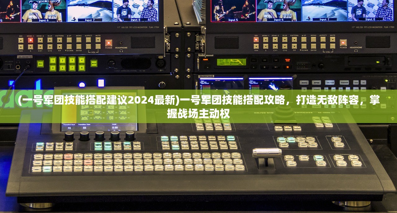 (一号军团技能搭配建议2024最新)一号军团技能搭配攻略，打造无敌阵容，掌握战场主动权