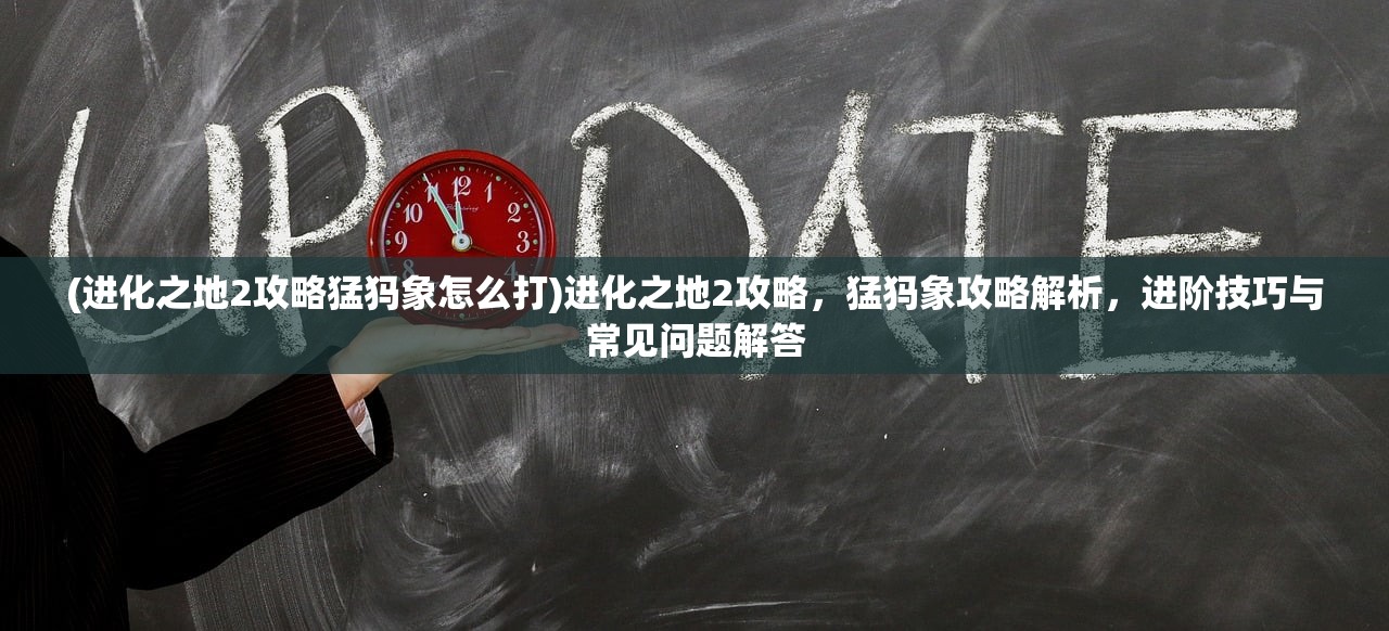 (进化之地2攻略猛犸象怎么打)进化之地2攻略，猛犸象攻略解析，进阶技巧与常见问题解答