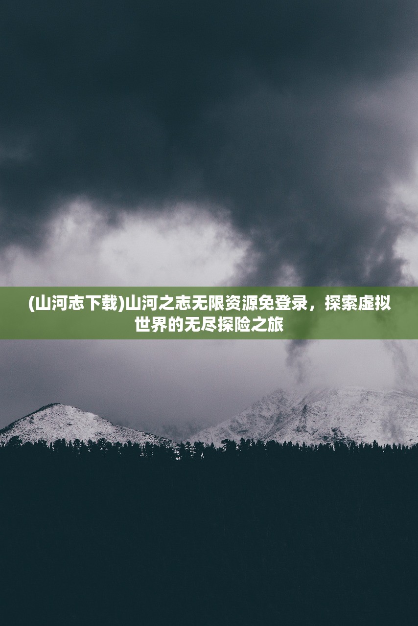 (山河志下载)山河之志无限资源免登录，探索虚拟世界的无尽探险之旅